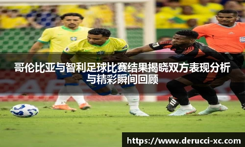 米兰哥伦比亚与智利足球比赛结果揭晓双方表现分析与精彩瞬间回顾