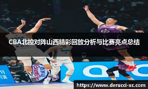 米兰CBA北控对阵山西精彩回放分析与比赛亮点总结